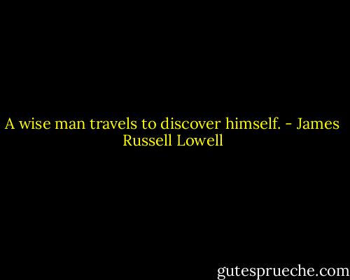 A wise man travels to discover himself. - James Russell Lowell