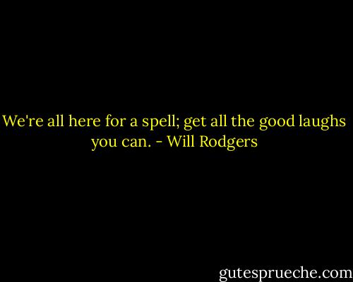 We're all here for a spell; get all the good laughs you can. - Will Rodgers