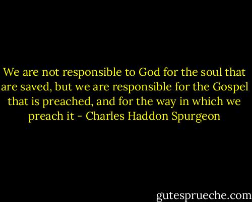 We are not responsible to God for the soul that are saved, but we are responsible for the Gospel that is preached, and for the way in which we preach it - Charles Haddon Spurgeon