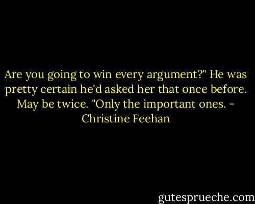 Are you going to win every argument?" He was pretty certain he'd asked her that once before. May be twice.<br />"Only the important ones. - Christine Feehan