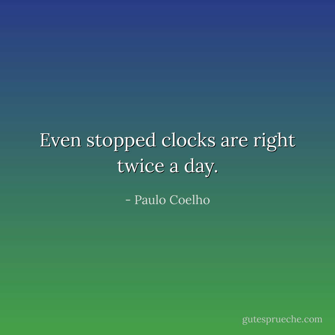 Even stopped clocks are right twice a day. - Paulo Coelho