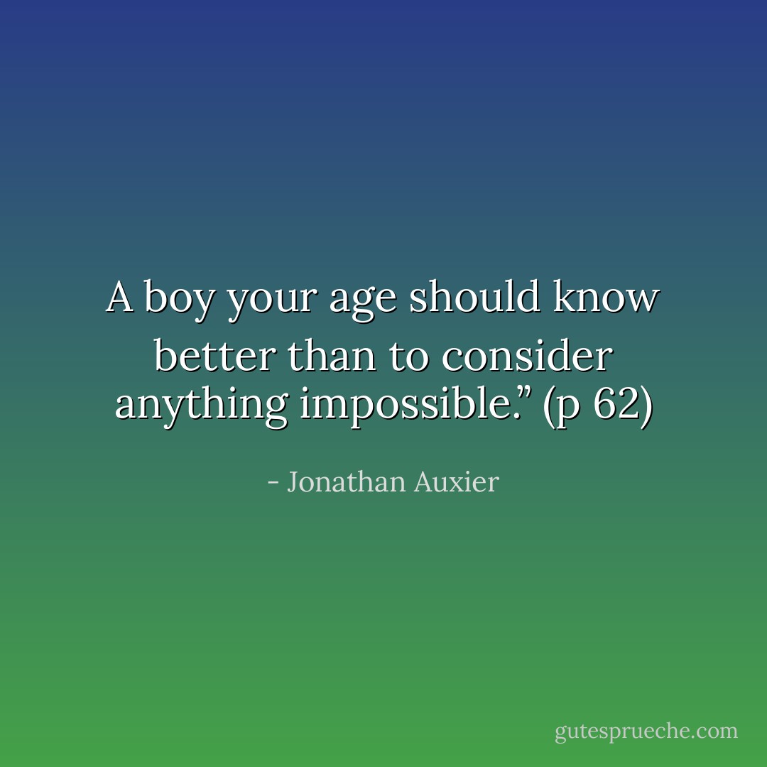 A boy your age should know better than to consider anything impossible.” (p 62) - Jonathan Auxier