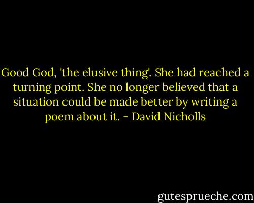 Good God, 'the elusive thing'. She had reached a turning point. She no longer believed that a situation could be made better by writing a poem about it. - David Nicholls
