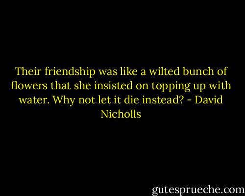 Their friendship was like a wilted bunch of flowers that she insisted on topping up with water. Why not let it die instead? - David Nicholls