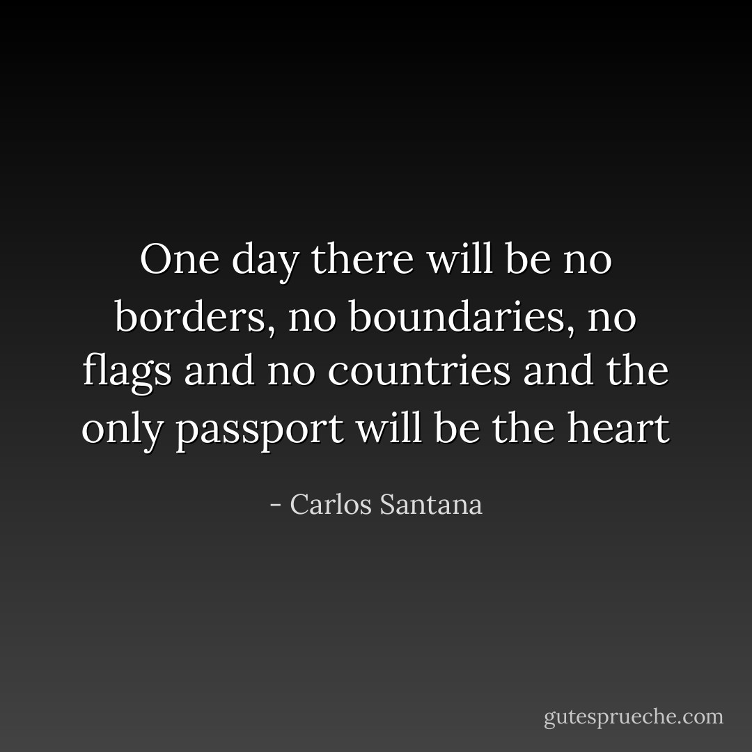 One day there will be no borders, no boundaries, no flags and no countries and the only passport will be the heart - Carlos Santana