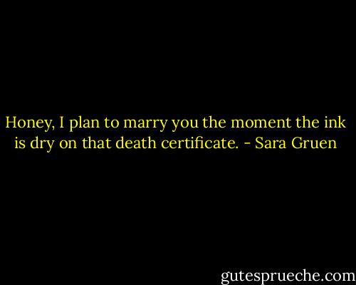 Honey, I plan to marry you the moment the ink is dry on that death certificate. - Sara Gruen