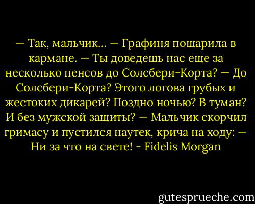 — Так, мальчик… — Графиня пошарила в кармане. — Ты доведешь нас еще за несколько пенсов до Солсбери-Корта?<br />— До Солсбери-Корта? Этого логова грубых и жестоких дикарей? Поздно ночью? В туман? И без мужской защиты? — Мальчик скорчил гримасу и пустился наутек, крича на ходу: — Ни за что на свете! - Fidelis Morgan
