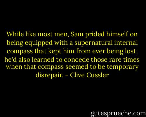 While like most men, Sam prided himself on being equipped with a supernatural internal compass that kept him from ever being lost, he'd also learned to concede those rare times when that compass seemed to be temporary disrepair. - Clive Cussler
