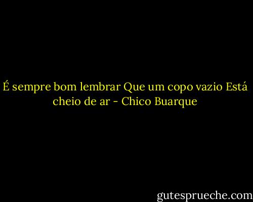É sempre bom lembrar<br />Que um copo vazio<br />Está cheio de ar - Chico Buarque