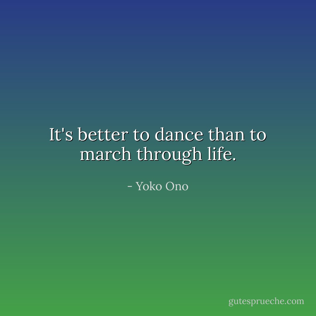It's better to dance than to march through life. - Yoko Ono