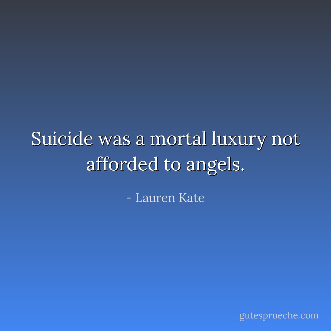 Suicide was a mortal luxury not afforded to angels. - Lauren Kate