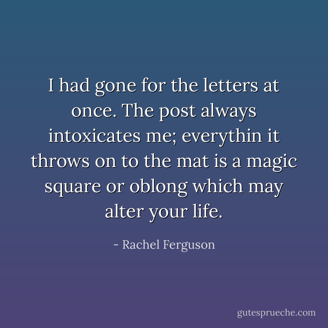 I had gone for the letters at once. The post always intoxicates me; everythin it throws on to the mat is a magic square or oblong which may alter your life. - Rachel Ferguson