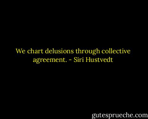 We chart delusions through collective agreement. - Siri Hustvedt