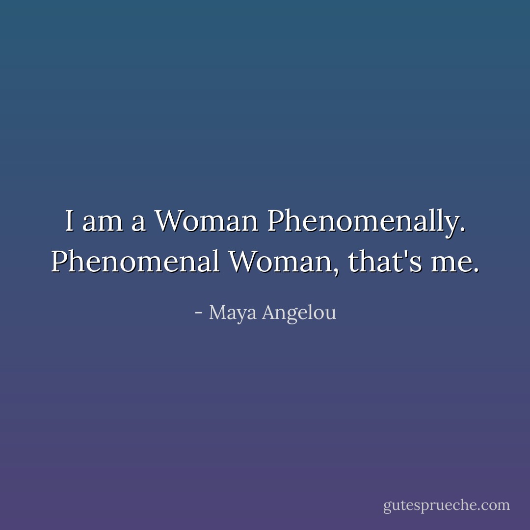 I am a Woman<br />Phenomenally.<br />Phenomenal Woman,<br />that's me. - Maya Angelou