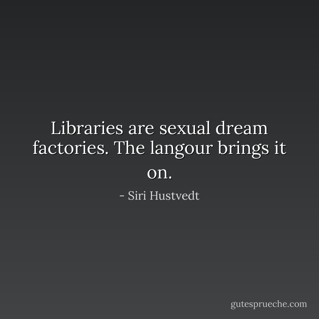 Libraries are sexual dream factories. The langour brings it on. - Siri Hustvedt