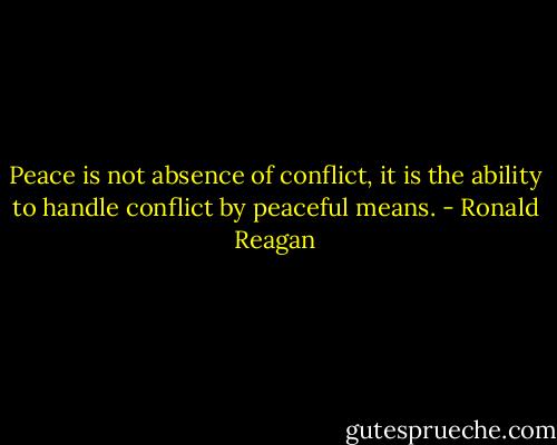 Peace is not absence of conflict, it is the ability to handle conflict by peaceful means. - Ronald Reagan