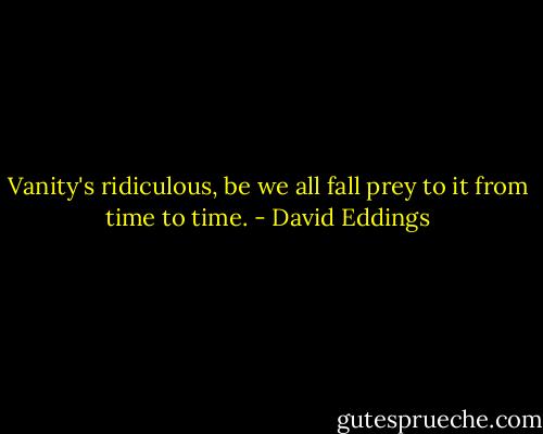 Vanity's ridiculous, be we all fall prey to it from time to time. - David Eddings
