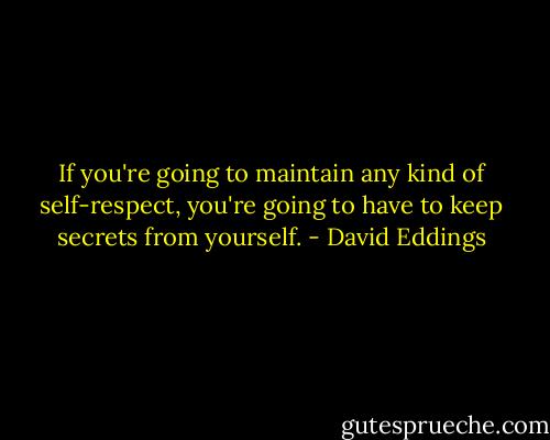 If you're going to maintain any kind of self-respect, you're going to have to keep secrets from yourself. - David Eddings