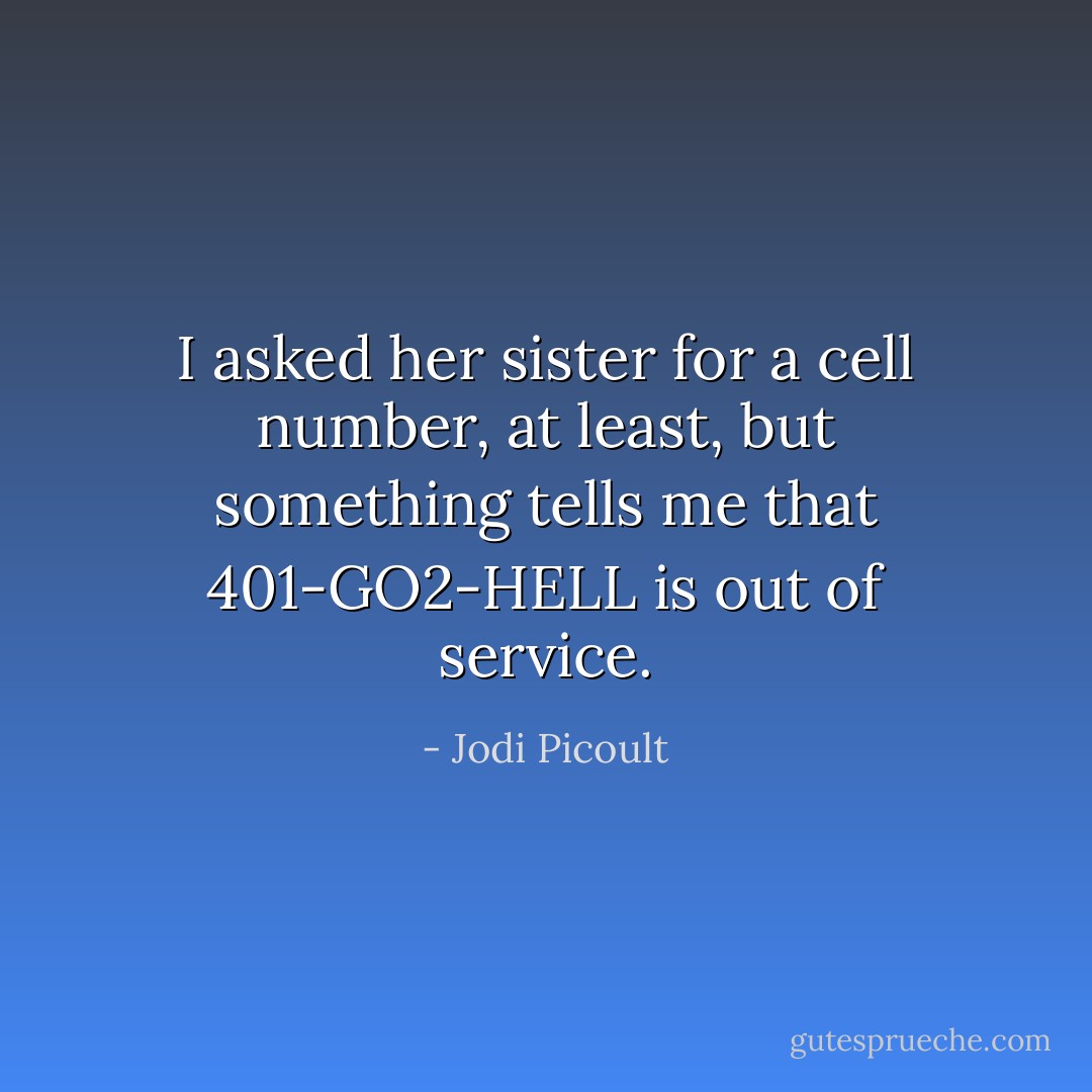 I asked her sister for a cell number, at least, but something tells me that 401-GO2-HELL is out of service. - Jodi Picoult