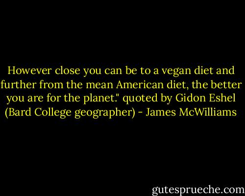 However close you can be to a vegan diet and further from the mean American diet, the better you are for the planet." quoted by Gidon Eshel (Bard College geographer) - James McWilliams