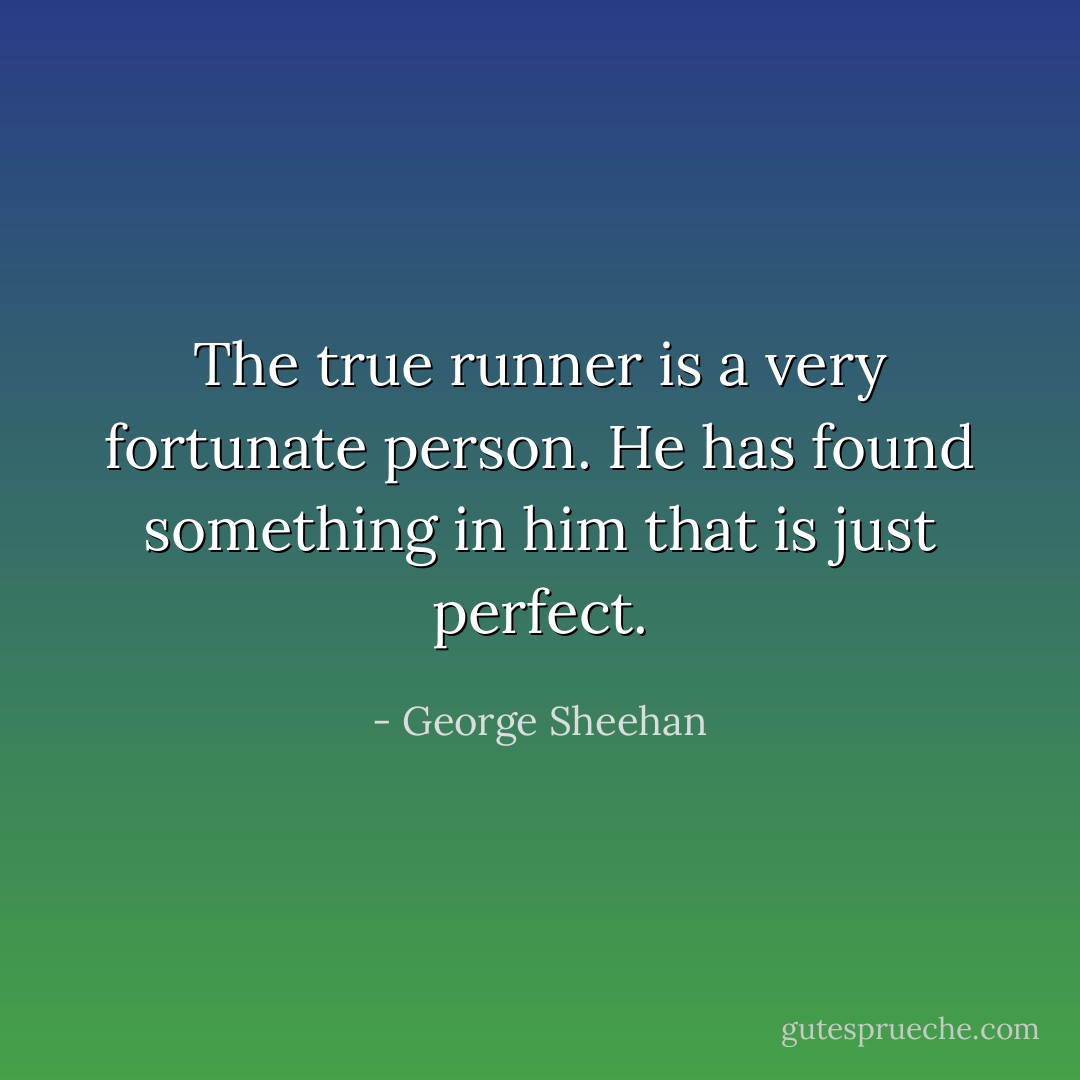 The true runner is a very fortunate person. He has found something in him that is just perfect. - George Sheehan