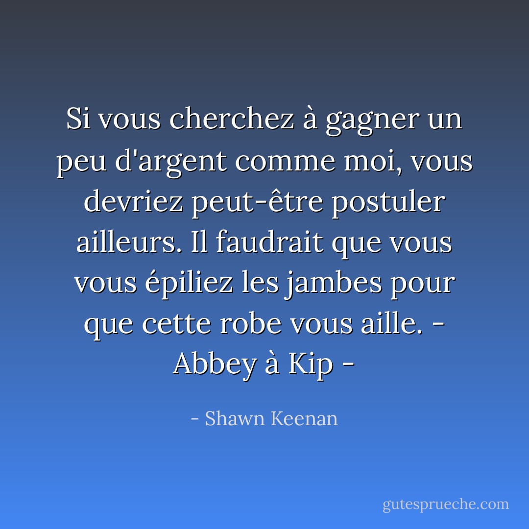 Si vous cherchez à gagner un peu d'argent comme moi, vous devriez peut-être postuler ailleurs. Il faudrait que vous vous épiliez les jambes pour que cette robe vous aille. - Abbey à Kip - - Shawn Keenan