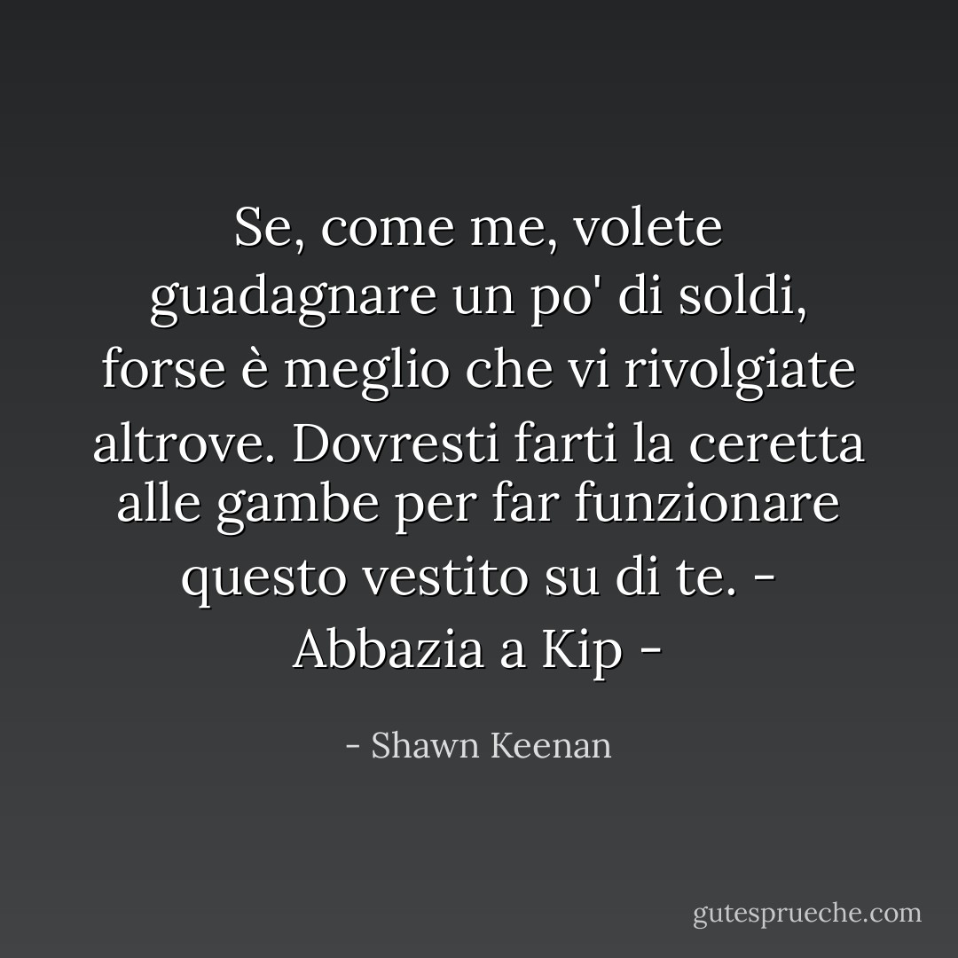Se, come me, volete guadagnare un po' di soldi, forse è meglio che vi rivolgiate altrove. Dovresti farti la ceretta alle gambe per far funzionare questo vestito su di te. - Abbazia a Kip - - Shawn Keenan