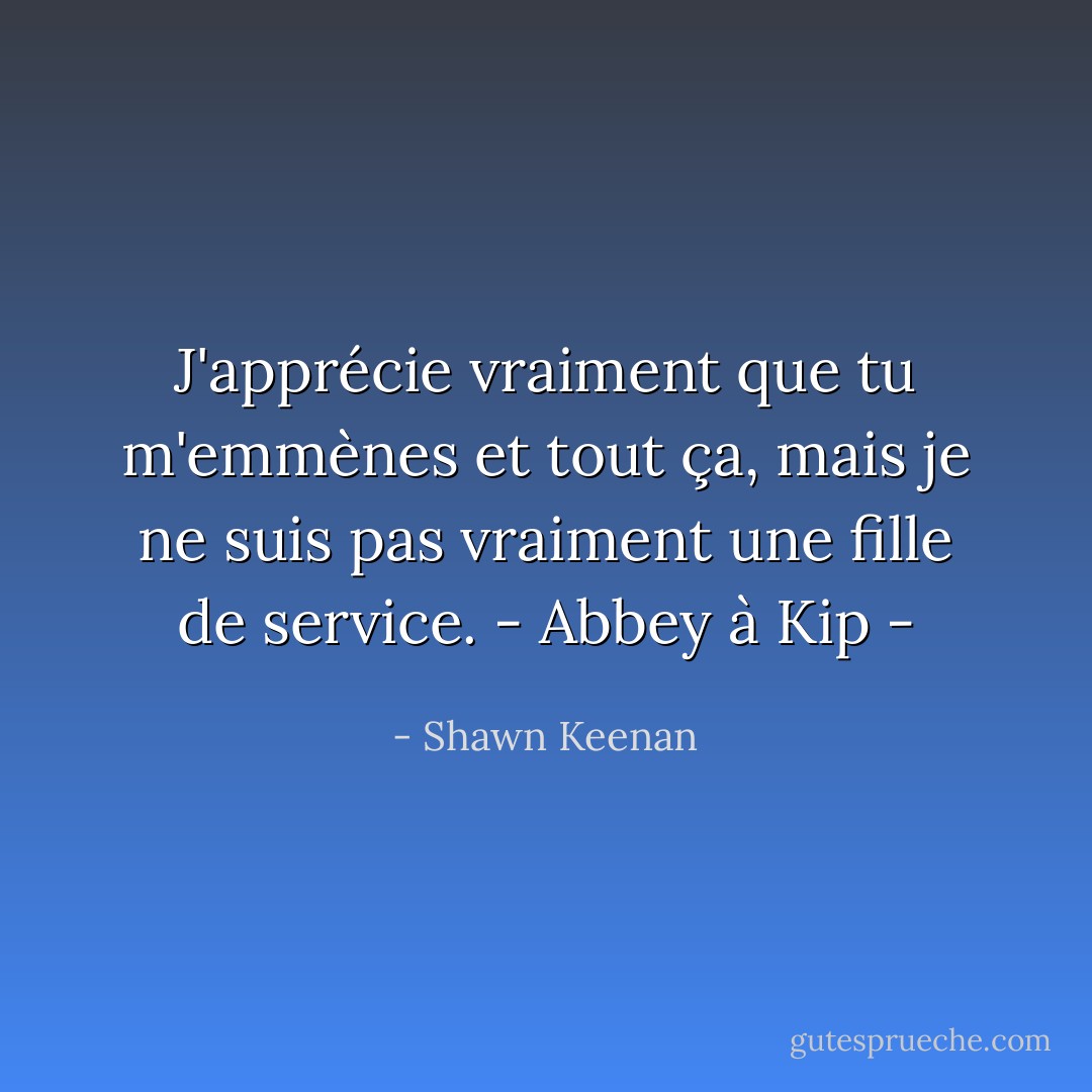 J'apprécie vraiment que tu m'emmènes et tout ça, mais je ne suis pas vraiment une fille de service. - Abbey à Kip - - Shawn Keenan