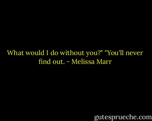 What would I do without you?"<br />"You'll never find out. - Melissa Marr