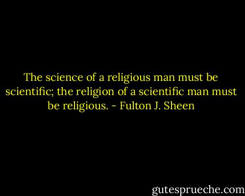 The science of a religious man must be scientific; the religion of a scientific man must be religious. - Fulton J. Sheen