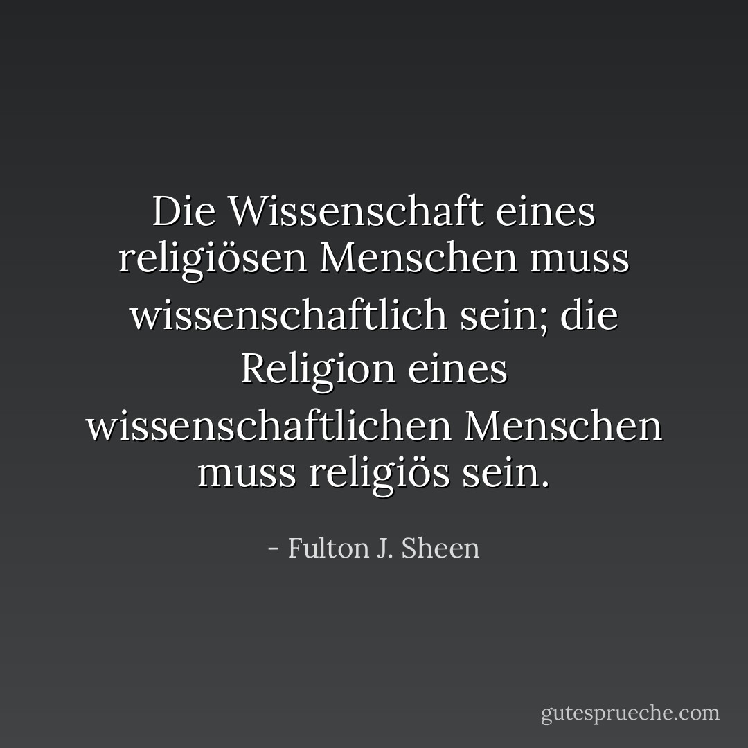 Die Wissenschaft eines religiösen Menschen muss wissenschaftlich sein; die Religion eines wissenschaftlichen Menschen muss religiös sein. - Fulton J. Sheen<