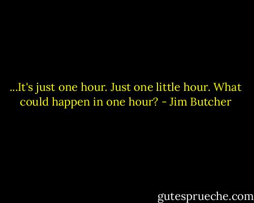 ...It's just one hour. Just one little hour. What could happen in one hour? - Jim Butcher