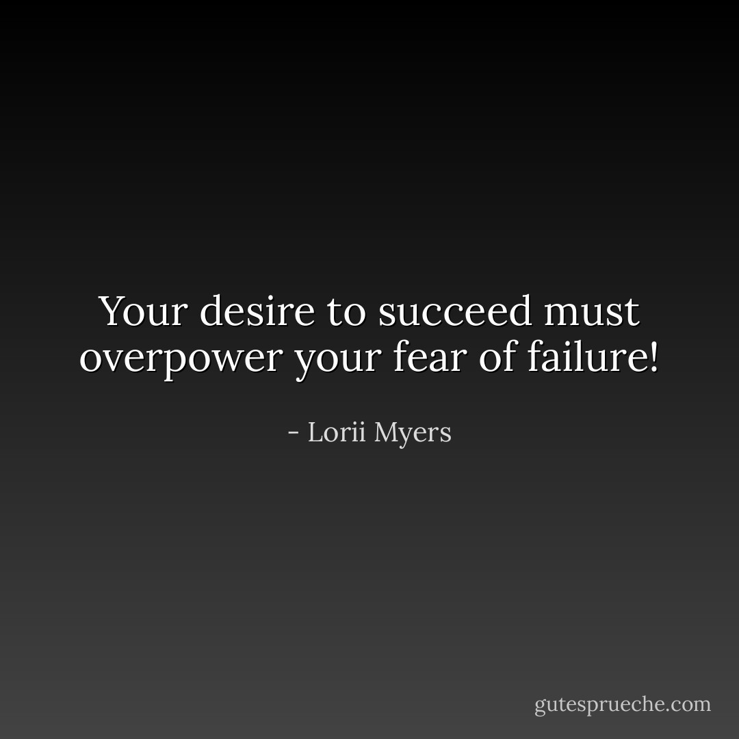 Your desire to succeed must overpower your fear of failure! - Lorii Myers