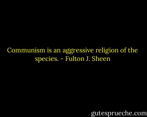 Communism is an aggressive religion of the species. - Fulton J. Sheen