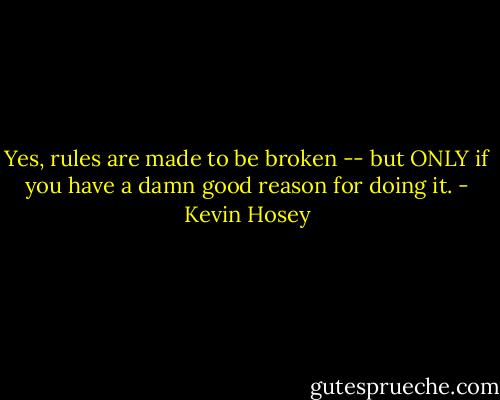 Yes, rules are made to be broken -- but ONLY if you have a damn good reason for doing it. - Kevin Hosey