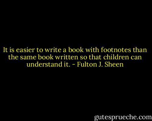 It is easier to write a book with footnotes than the same book written so that children can understand it. - Fulton J. Sheen