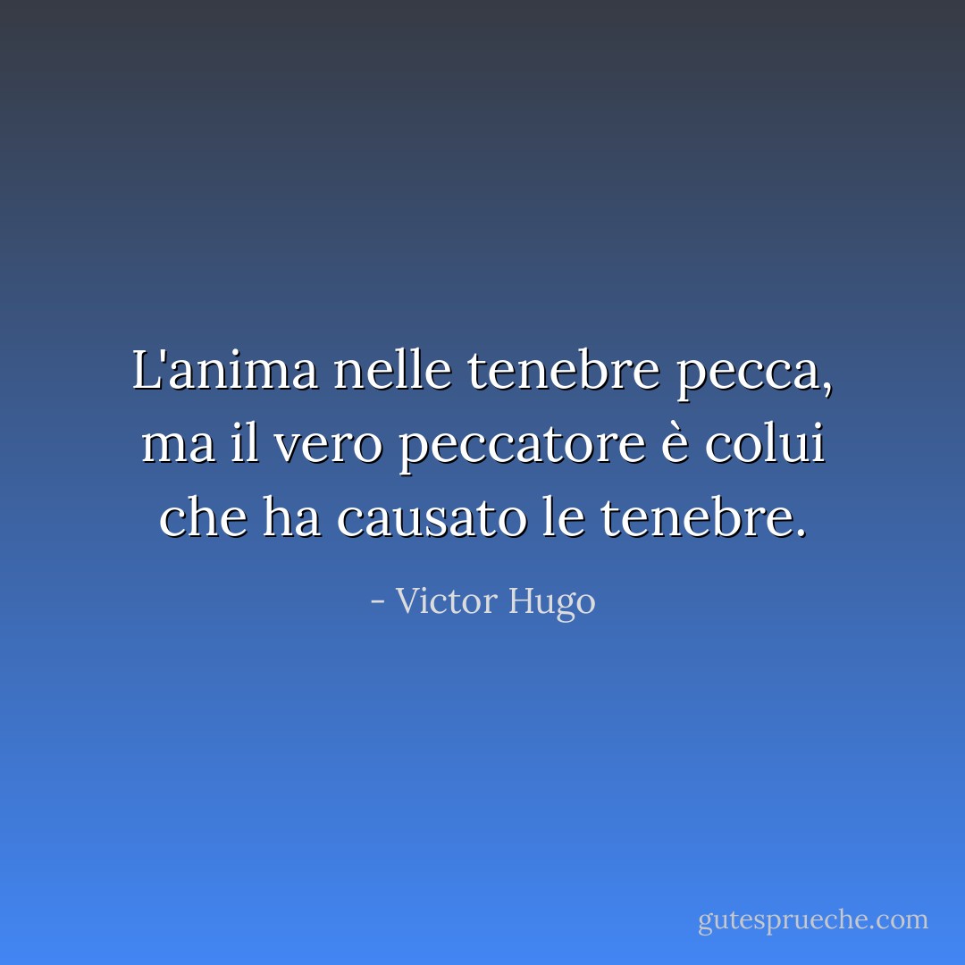 L'anima nelle tenebre pecca, ma il vero peccatore è colui che ha causato le tenebre. - Victor Hugo
