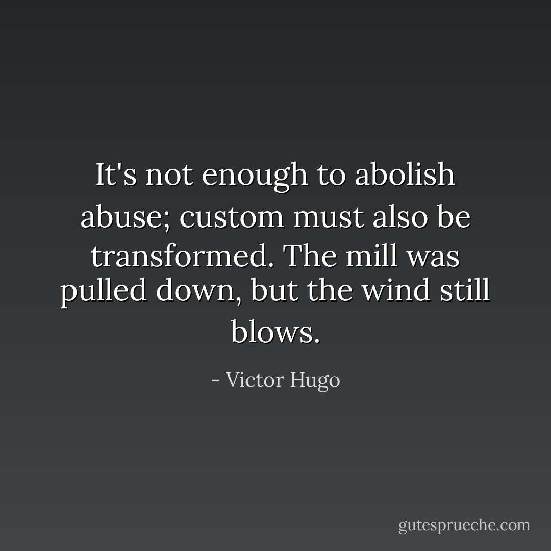 It's not enough to abolish abuse; custom must also be transformed. The mill was pulled down, but the wind still blows. - Victor Hugo
