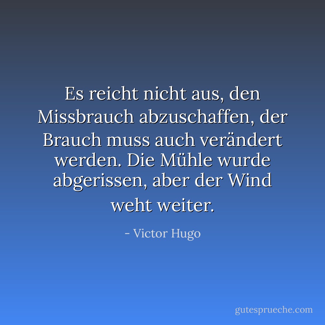 Es reicht nicht aus, den Missbrauch abzuschaffen, der Brauch muss auch verändert werden. Die Mühle wurde abgerissen, aber der Wind weht weiter. - Victor Hugo<