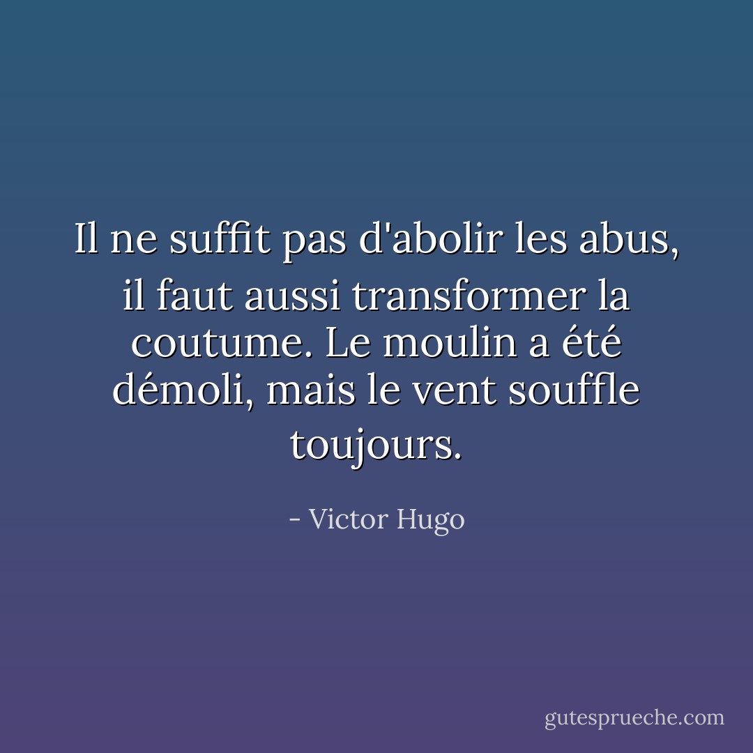 Il ne suffit pas d'abolir les abus, il faut aussi transformer la coutume. Le moulin a été démoli, mais le vent souffle toujours. - Victor Hugo