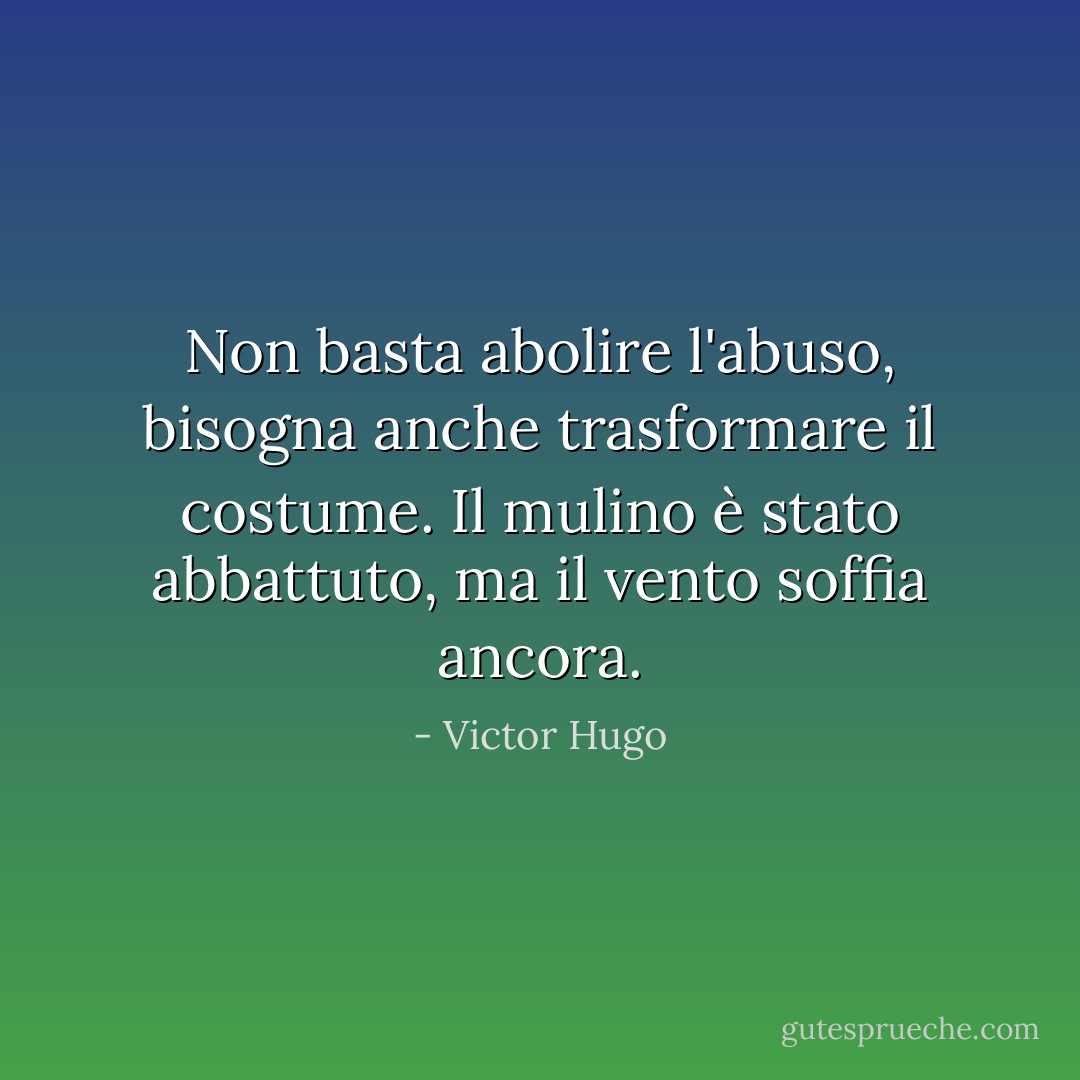 Non basta abolire l'abuso, bisogna anche trasformare il costume. Il mulino è stato abbattuto, ma il vento soffia ancora. - Victor Hugo