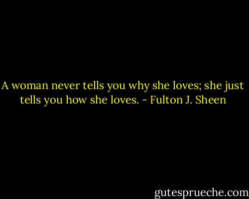 A woman never tells you why she loves; she just tells you how she loves. - Fulton J. Sheen