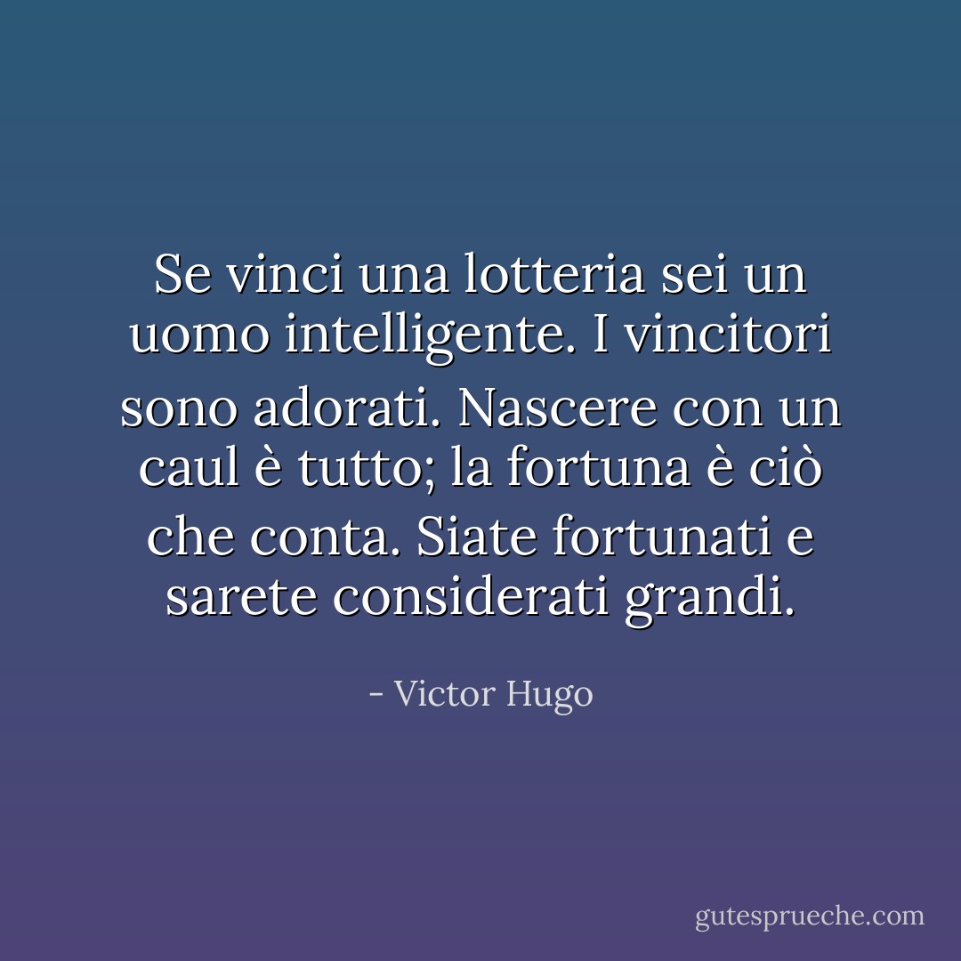 Se vinci una lotteria sei un uomo intelligente. I vincitori sono adorati. Nascere con un caul è tutto; la fortuna è ciò che conta. Siate fortunati e sarete considerati grandi. - Victor Hugo