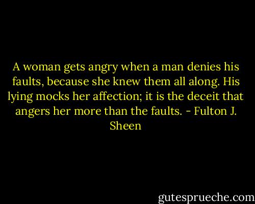 A woman gets angry when a man denies his faults, because she knew them all along. His lying mocks her affection; it is the deceit that angers her more than the faults. - Fulton J. Sheen