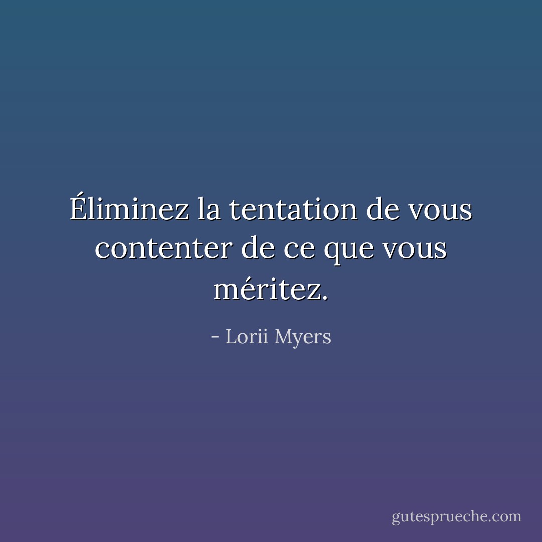 Éliminez la tentation de vous contenter de ce que vous méritez. - Lorii Myers
