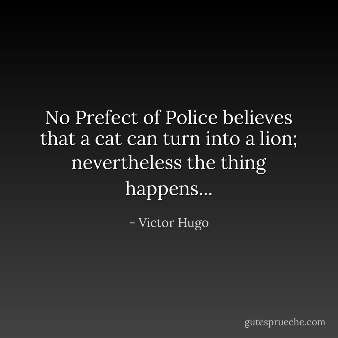 No Prefect of Police believes that a cat can turn into a lion; nevertheless the thing happens... - Victor Hugo