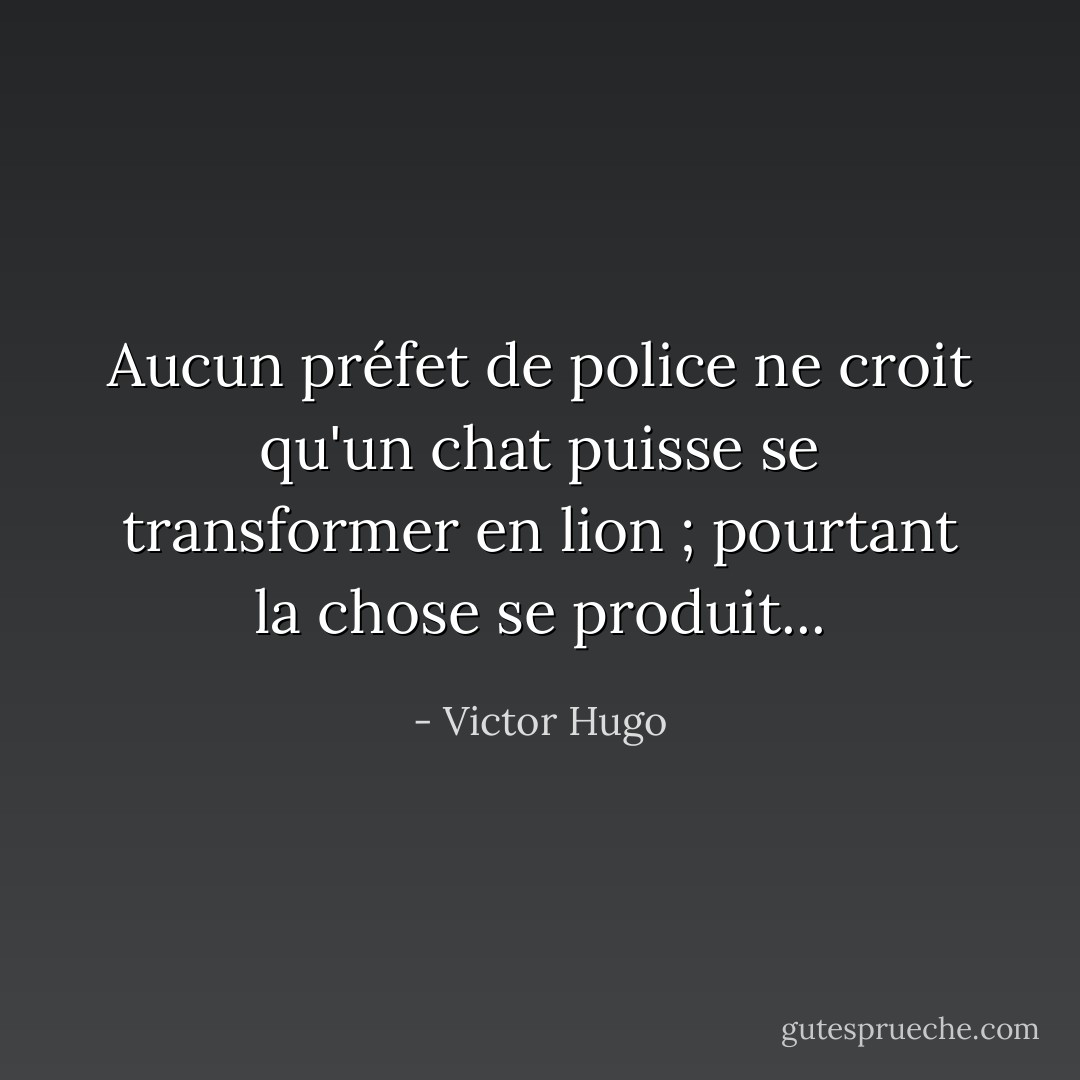 Aucun préfet de police ne croit qu'un chat puisse se transformer en lion ; pourtant la chose se produit... - Victor Hugo