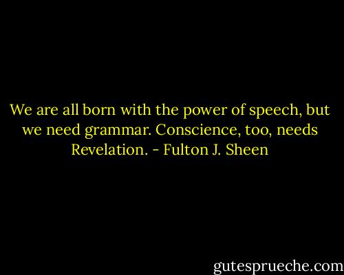 We are all born with the power of speech, but we need grammar. Conscience, too, needs Revelation. - Fulton J. Sheen