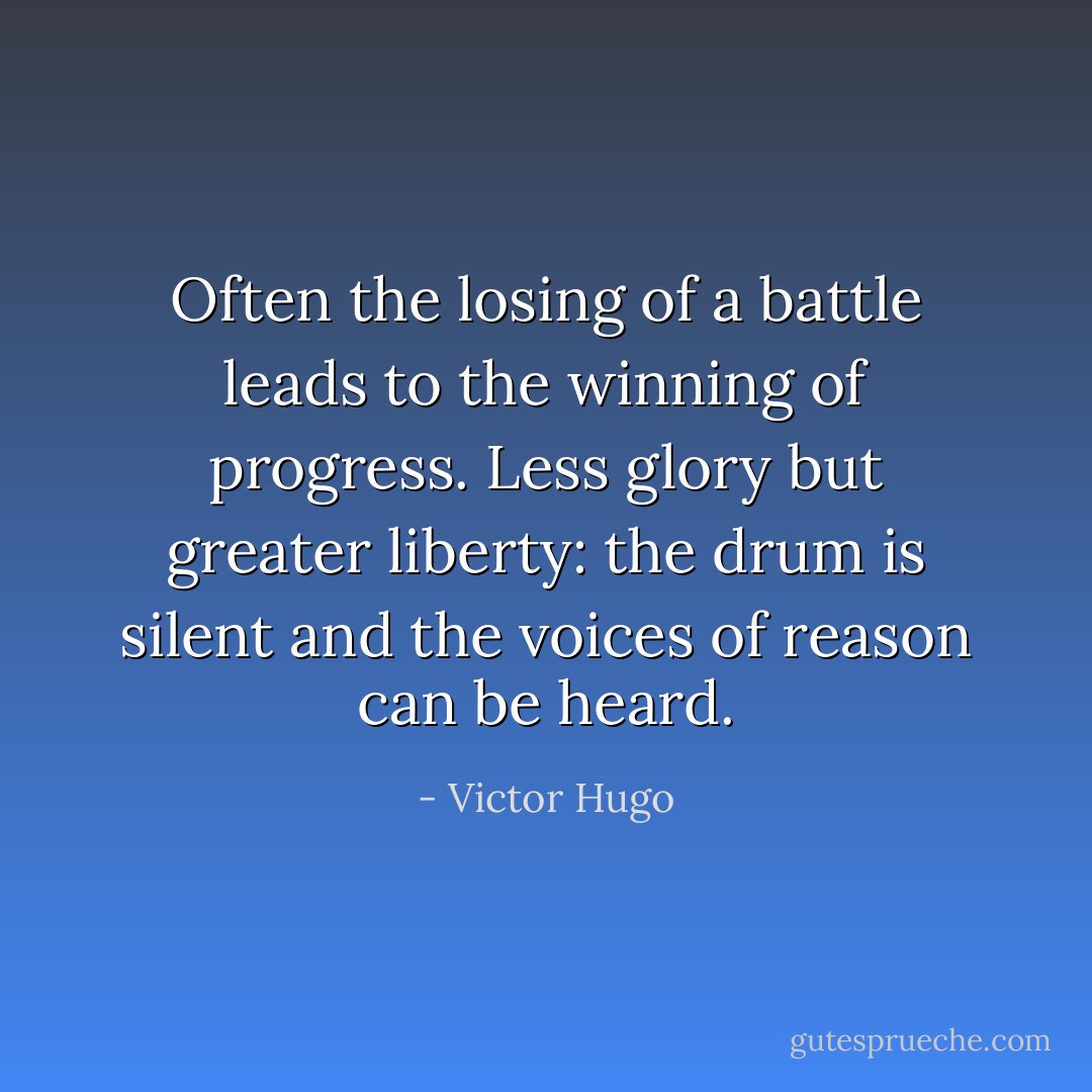 Often the losing of a battle leads to the winning of progress. Less glory but greater liberty: the drum is silent and the voices of reason can be heard. - Victor Hugo