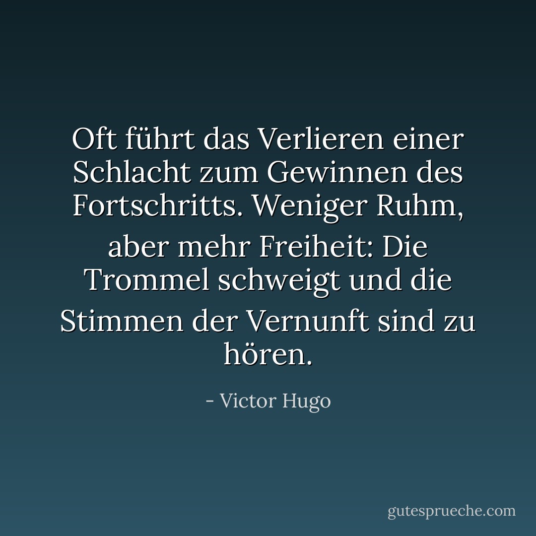 Oft führt das Verlieren einer Schlacht zum Gewinnen des Fortschritts. Weniger Ruhm, aber mehr Freiheit: Die Trommel schweigt und die Stimmen der Vernunft sind zu hören. - Victor Hugo<